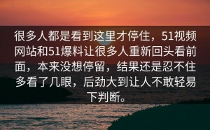 很多人都是看到这里才停住，51视频网站和51爆料让很多人重新回头看前面，本来没想停留，结果还是忍不住多看了几眼，后劲大到让人不敢轻易下判断。
