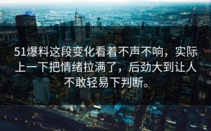 51爆料这段变化看着不声不响，实际上一下把情绪拉满了，后劲大到让人不敢轻易下判断。