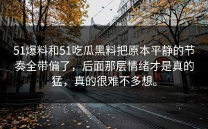 51爆料和51吃瓜黑料把原本平静的节奏全带偏了，后面那层情绪才是真的猛，真的很难不多想。