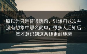 原以为只是普通话题，51爆料这次并没有想象中那么简单，很多人后知后觉才意识到这条线更耐琢磨