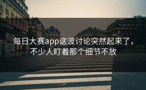 每日大赛app这波讨论突然起来了，不少人盯着那个细节不放