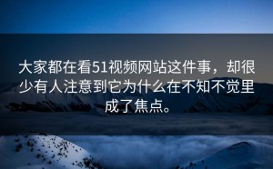 大家都在看51视频网站这件事，却很少有人注意到它为什么在不知不觉里成了焦点。