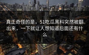 真正奇怪的是，51吃瓜黑料突然被翻出来，一下就让人想知道后面还有什么