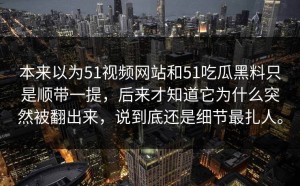 本来以为51视频网站和51吃瓜黑料只是顺带一提，后来才知道它为什么突然被翻出来，说到底还是细节最扎人。