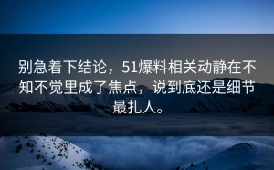 别急着下结论，51爆料相关动静在不知不觉里成了焦点，说到底还是细节最扎人。