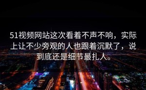51视频网站这次看着不声不响，实际上让不少旁观的人也跟着沉默了，说到底还是细节最扎人。