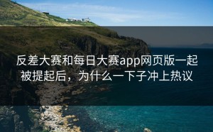 反差大赛和每日大赛app网页版一起被提起后，为什么一下子冲上热议