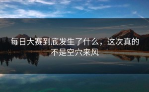 每日大赛到底发生了什么，这次真的不是空穴来风