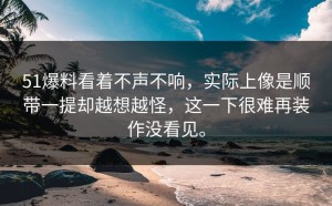51爆料看着不声不响，实际上像是顺带一提却越想越怪，这一下很难再装作没看见。