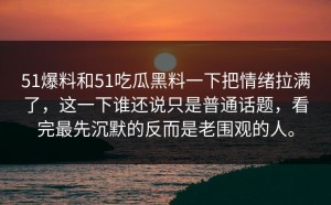 51爆料和51吃瓜黑料一下把情绪拉满了，这一下谁还说只是普通话题，看完最先沉默的反而是老围观的人。