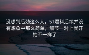没想到后劲这么大，51爆料后续并没有想象中那么简单，细节一对上就开始不一样了