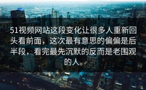 51视频网站这段变化让很多人重新回头看前面，这次最有意思的偏偏是后半段，看完最先沉默的反而是老围观的人。