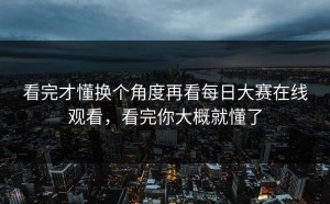 看完才懂换个角度再看每日大赛在线观看，看完你大概就懂了