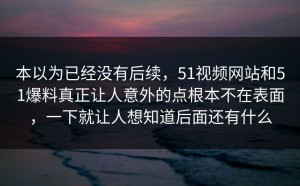 本以为已经没有后续，51视频网站和51爆料真正让人意外的点根本不在表面，一下就让人想知道后面还有什么