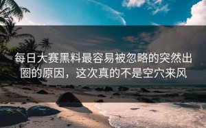 每日大赛黑料最容易被忽略的突然出圈的原因，这次真的不是空穴来风