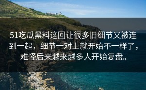 51吃瓜黑料这回让很多旧细节又被连到一起，细节一对上就开始不一样了，难怪后来越来越多人开始复盘。