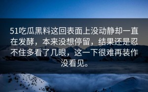 51吃瓜黑料这回表面上没动静却一直在发酵，本来没想停留，结果还是忍不住多看了几眼，这一下很难再装作没看见。