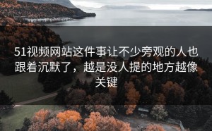 51视频网站这件事让不少旁观的人也跟着沉默了，越是没人提的地方越像关键