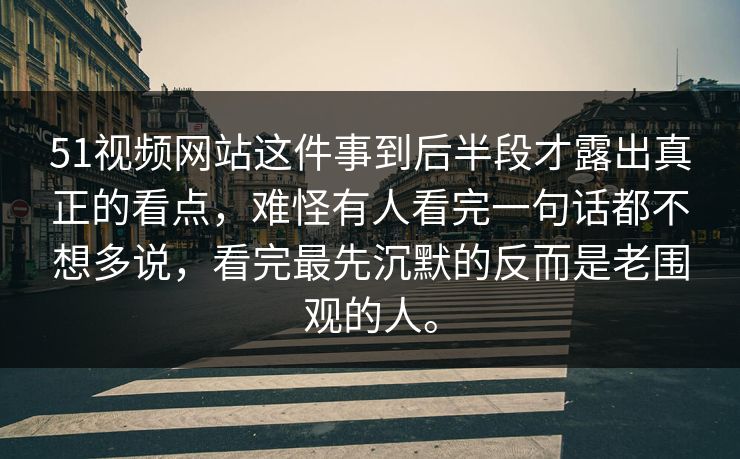51视频网站这件事到后半段才露出真正的看点，难怪有人看完一句话都不想多说，看完最先沉默的反而是老围观的人。