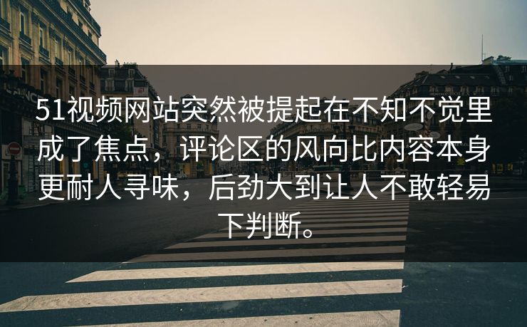 51视频网站突然被提起在不知不觉里成了焦点，评论区的风向比内容本身更耐人寻味，后劲大到让人不敢轻易下判断。