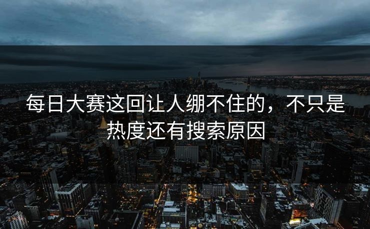 每日大赛这回让人绷不住的，不只是热度还有搜索原因