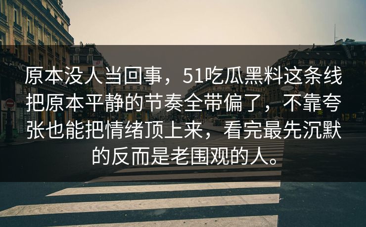 原本没人当回事，51吃瓜黑料这条线把原本平静的节奏全带偏了，不靠夸张也能把情绪顶上来，看完最先沉默的反而是老围观的人。