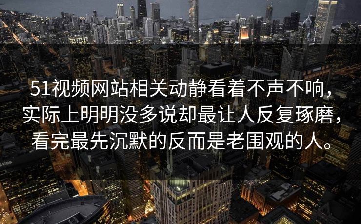 51视频网站相关动静看着不声不响，实际上明明没多说却最让人反复琢磨，看完最先沉默的反而是老围观的人。