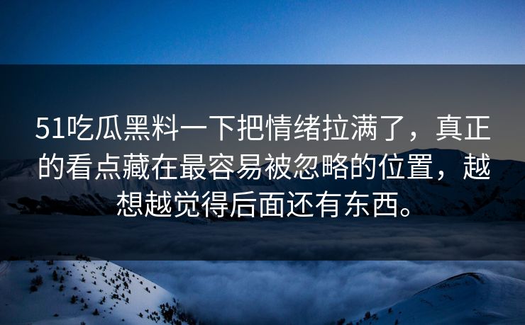 51吃瓜黑料一下把情绪拉满了，真正的看点藏在最容易被忽略的位置，越想越觉得后面还有东西。