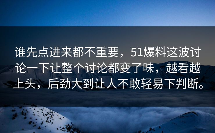 谁先点进来都不重要，51爆料这波讨论一下让整个讨论都变了味，越看越上头，后劲大到让人不敢轻易下判断。