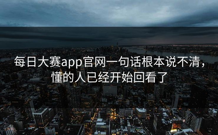 每日大赛app官网一句话根本说不清，懂的人已经开始回看了