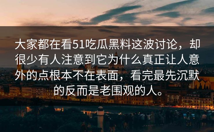 大家都在看51吃瓜黑料这波讨论，却很少有人注意到它为什么真正让人意外的点根本不在表面，看完最先沉默的反而是老围观的人。