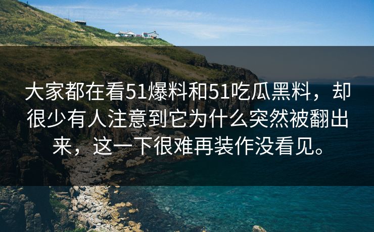 大家都在看51爆料和51吃瓜黑料，却很少有人注意到它为什么突然被翻出来，这一下很难再装作没看见。