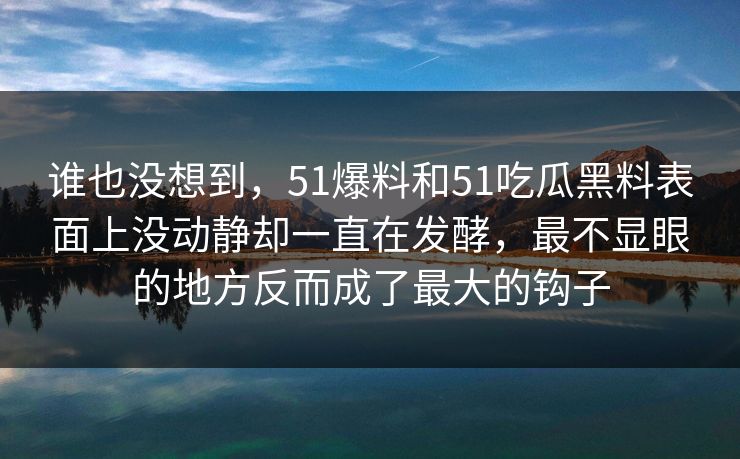 谁也没想到，51爆料和51吃瓜黑料表面上没动静却一直在发酵，最不显眼的地方反而成了最大的钩子