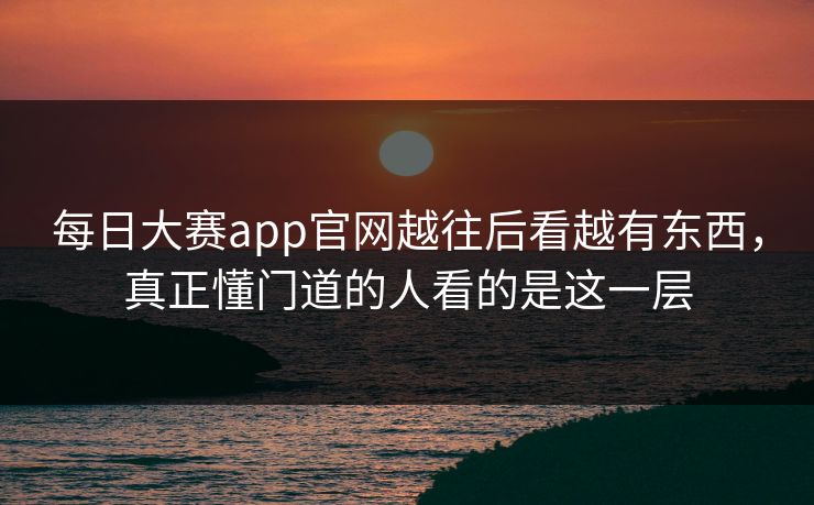每日大赛app官网越往后看越有东西，真正懂门道的人看的是这一层