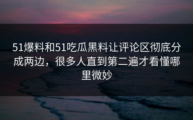 51爆料和51吃瓜黑料让评论区彻底分成两边，很多人直到第二遍才看懂哪里微妙