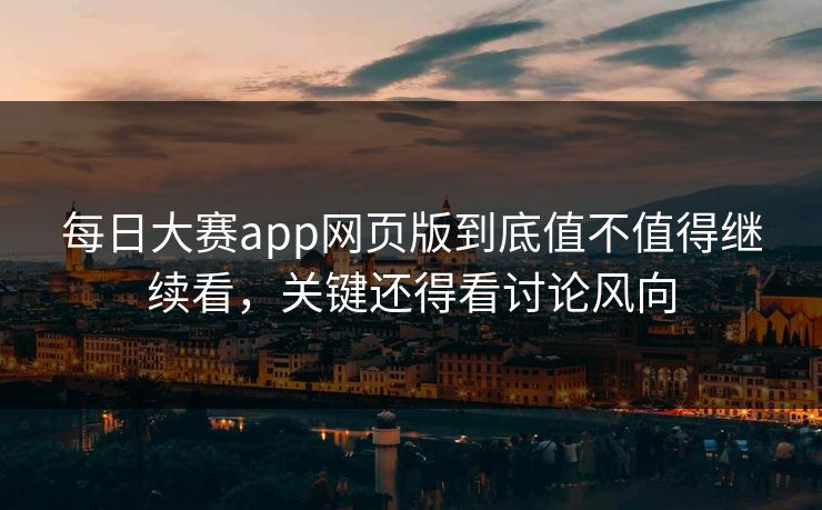 每日大赛app网页版到底值不值得继续看，关键还得看讨论风向