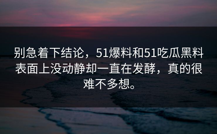 别急着下结论，51爆料和51吃瓜黑料表面上没动静却一直在发酵，真的很难不多想。