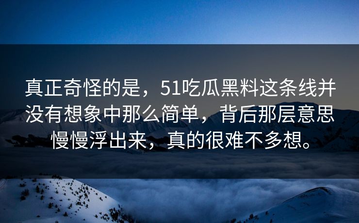 真正奇怪的是，51吃瓜黑料这条线并没有想象中那么简单，背后那层意思慢慢浮出来，真的很难不多想。