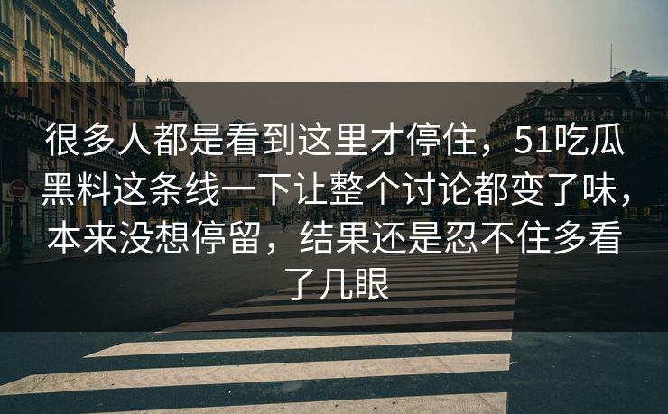 很多人都是看到这里才停住，51吃瓜黑料这条线一下让整个讨论都变了味，本来没想停留，结果还是忍不住多看了几眼