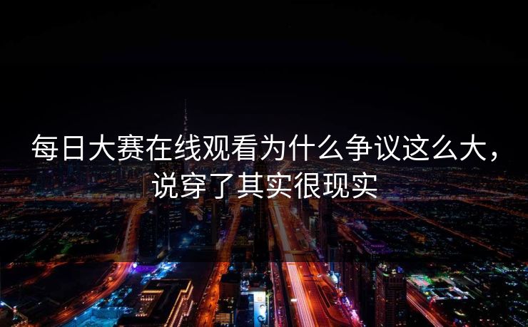 每日大赛在线观看为什么争议这么大，说穿了其实很现实
