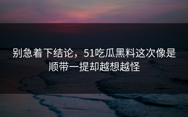 别急着下结论，51吃瓜黑料这次像是顺带一提却越想越怪