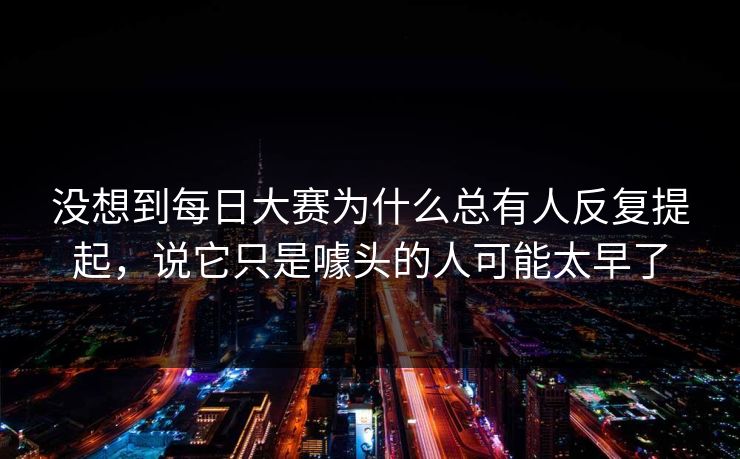 没想到每日大赛为什么总有人反复提起，说它只是噱头的人可能太早了