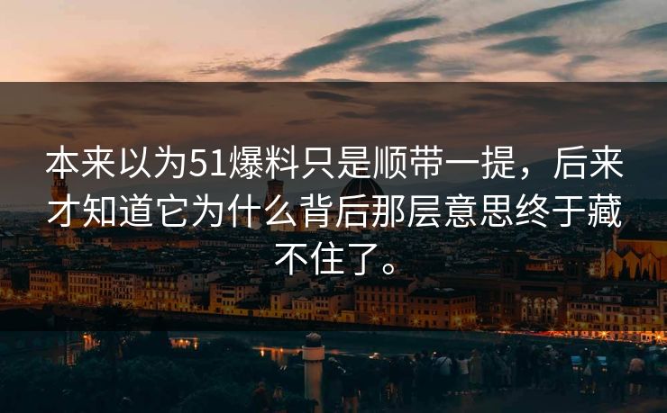 本来以为51爆料只是顺带一提，后来才知道它为什么背后那层意思终于藏不住了。