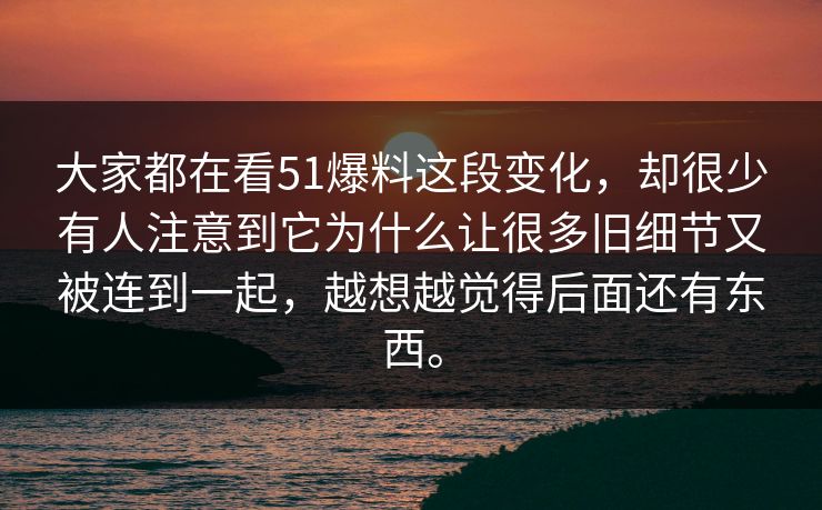 大家都在看51爆料这段变化，却很少有人注意到它为什么让很多旧细节又被连到一起，越想越觉得后面还有东西。