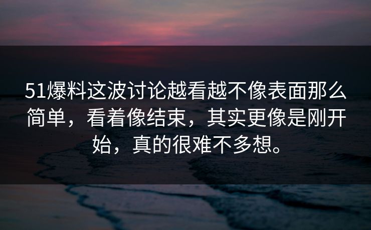 51爆料这波讨论越看越不像表面那么简单，看着像结束，其实更像是刚开始，真的很难不多想。