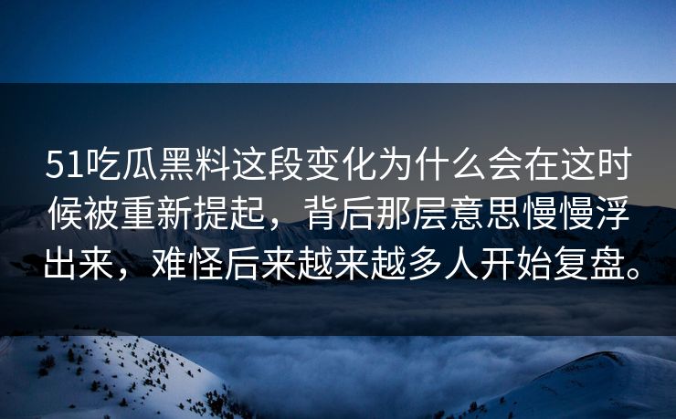 51吃瓜黑料这段变化为什么会在这时候被重新提起，背后那层意思慢慢浮出来，难怪后来越来越多人开始复盘。