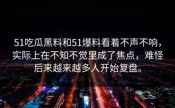 51吃瓜黑料和51爆料看着不声不响，实际上在不知不觉里成了焦点，难怪后来越来越多人开始复盘。