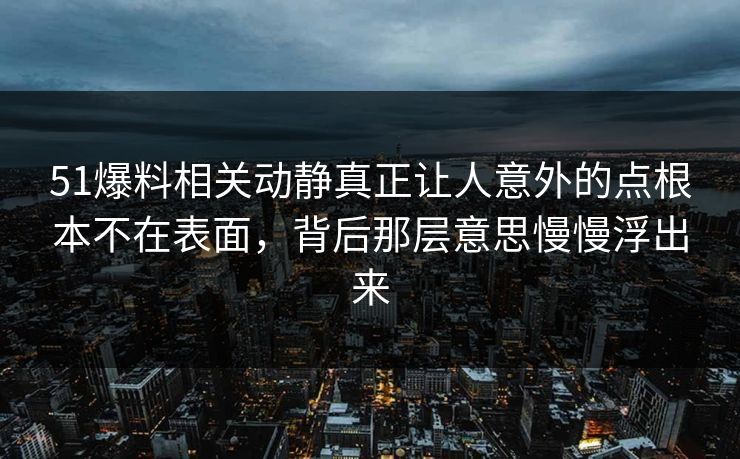 51爆料相关动静真正让人意外的点根本不在表面，背后那层意思慢慢浮出来