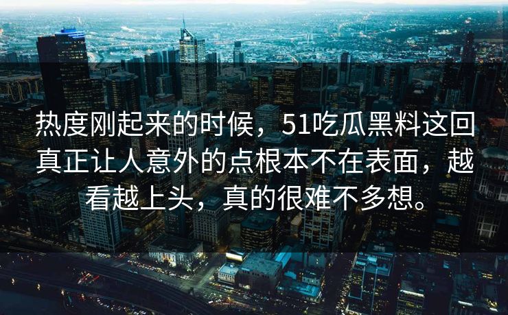 热度刚起来的时候，51吃瓜黑料这回真正让人意外的点根本不在表面，越看越上头，真的很难不多想。