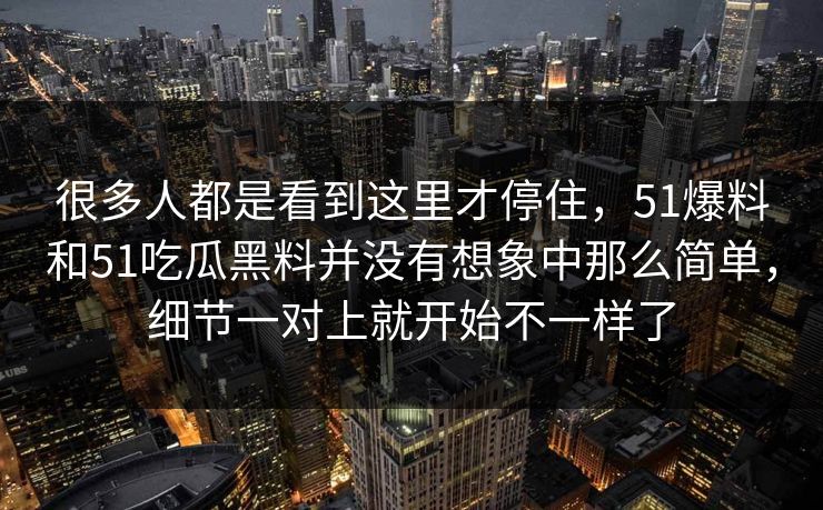 很多人都是看到这里才停住，51爆料和51吃瓜黑料并没有想象中那么简单，细节一对上就开始不一样了